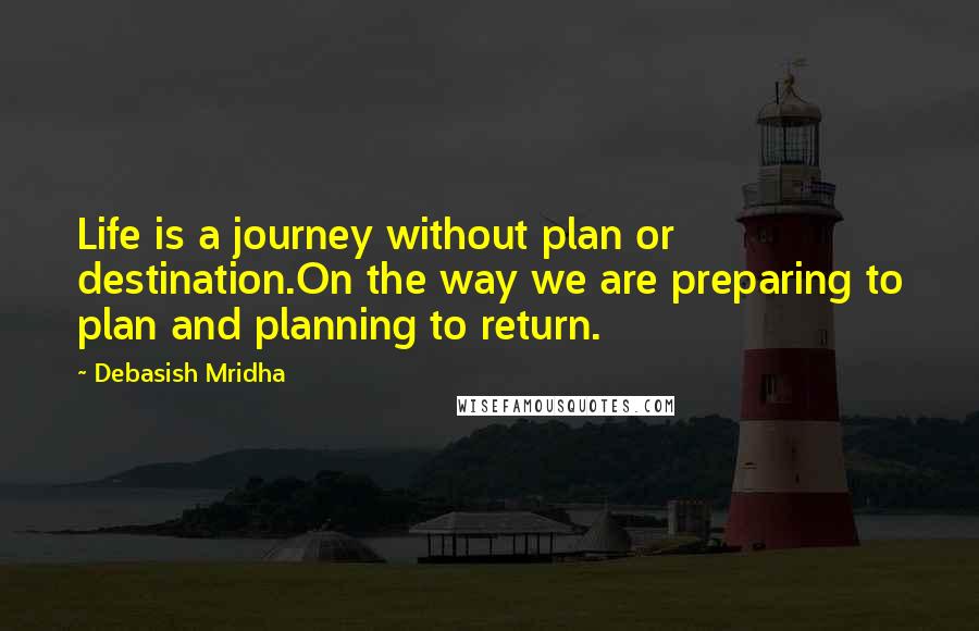 Debasish Mridha Quotes: Life is a journey without plan or destination.On the way we are preparing to plan and planning to return.