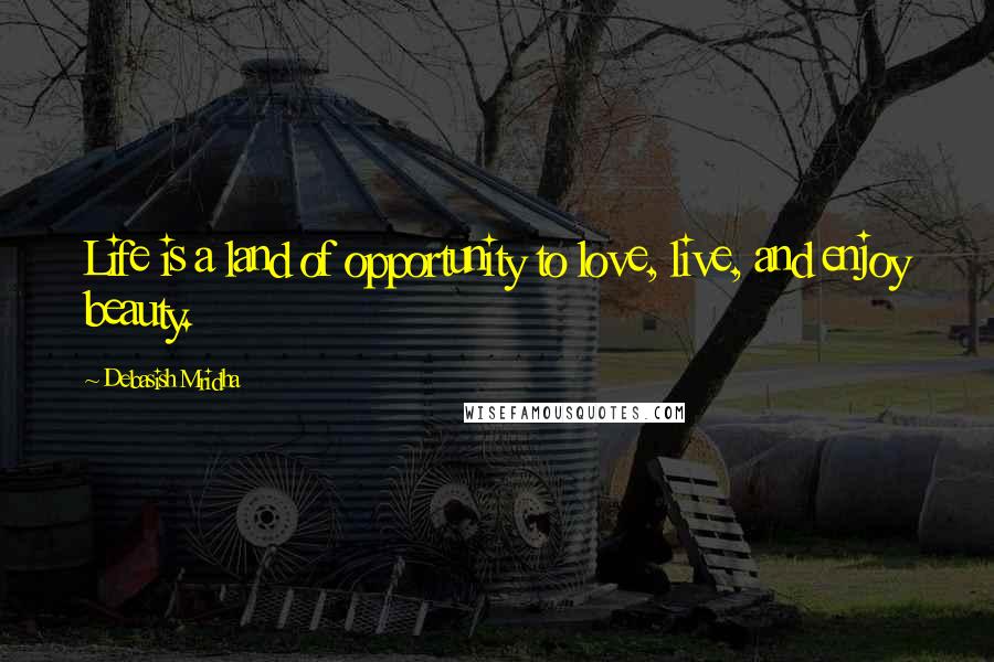 Debasish Mridha Quotes: Life is a land of opportunity to love, live, and enjoy beauty.