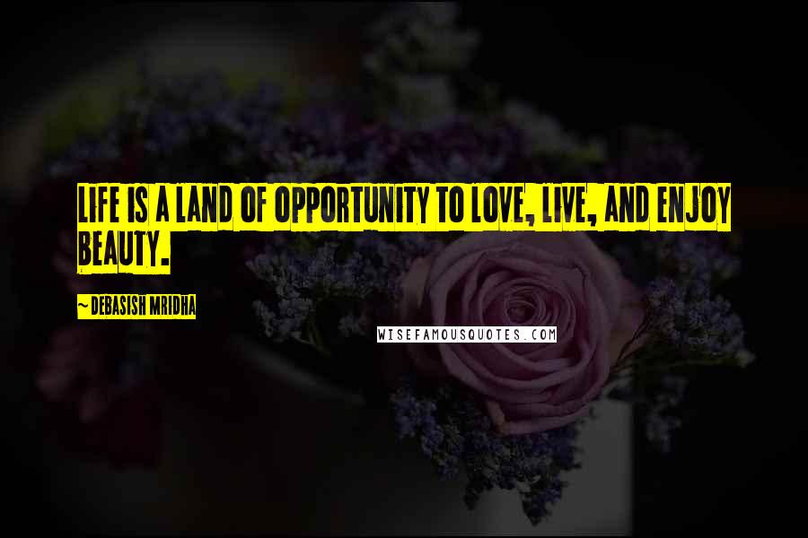 Debasish Mridha Quotes: Life is a land of opportunity to love, live, and enjoy beauty.