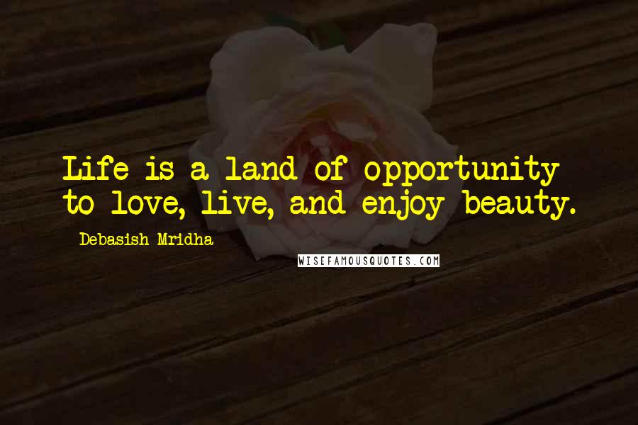 Debasish Mridha Quotes: Life is a land of opportunity to love, live, and enjoy beauty.