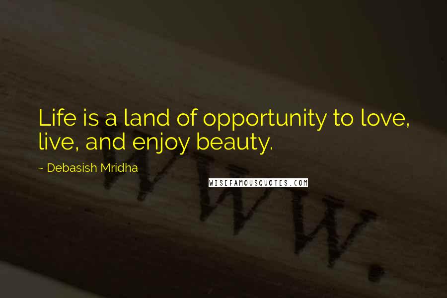 Debasish Mridha Quotes: Life is a land of opportunity to love, live, and enjoy beauty.