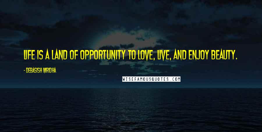 Debasish Mridha Quotes: Life is a land of opportunity to love, live, and enjoy beauty.