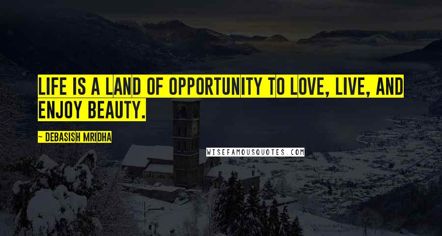 Debasish Mridha Quotes: Life is a land of opportunity to love, live, and enjoy beauty.