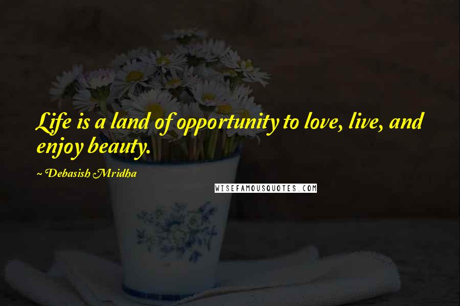 Debasish Mridha Quotes: Life is a land of opportunity to love, live, and enjoy beauty.