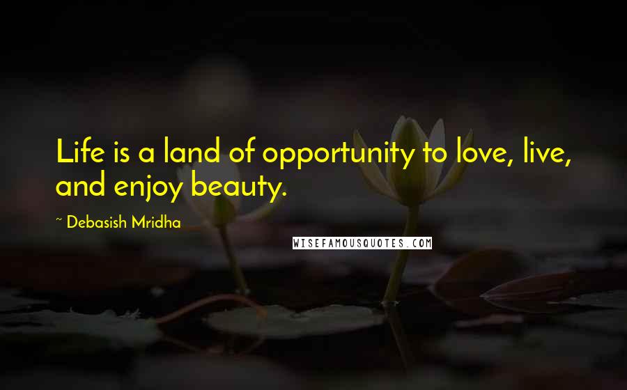 Debasish Mridha Quotes: Life is a land of opportunity to love, live, and enjoy beauty.