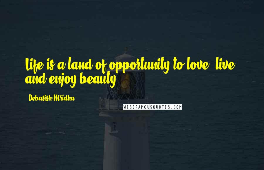 Debasish Mridha Quotes: Life is a land of opportunity to love, live, and enjoy beauty.