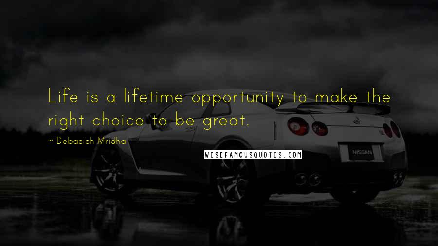 Debasish Mridha Quotes: Life is a lifetime opportunity to make the right choice to be great.