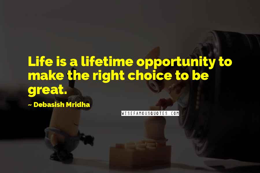 Debasish Mridha Quotes: Life is a lifetime opportunity to make the right choice to be great.