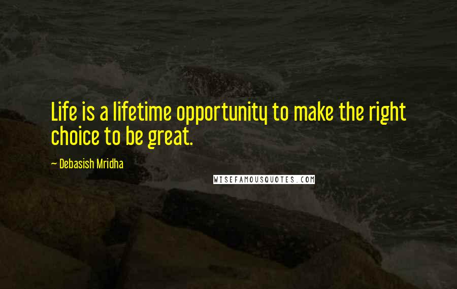 Debasish Mridha Quotes: Life is a lifetime opportunity to make the right choice to be great.