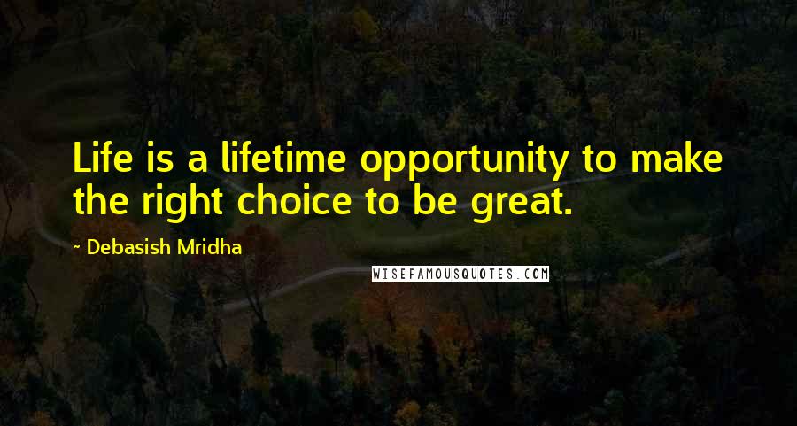 Debasish Mridha Quotes: Life is a lifetime opportunity to make the right choice to be great.