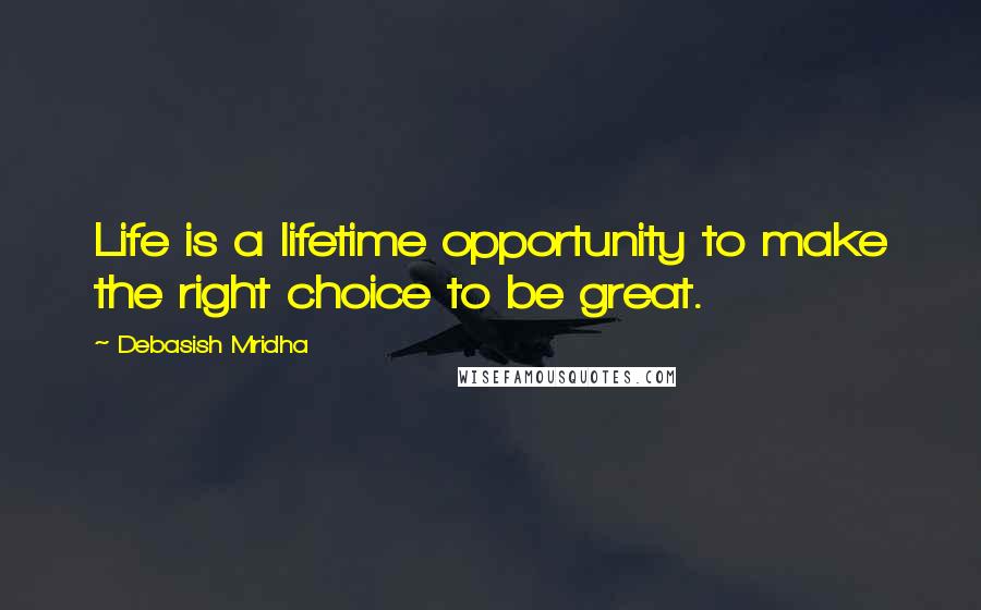 Debasish Mridha Quotes: Life is a lifetime opportunity to make the right choice to be great.