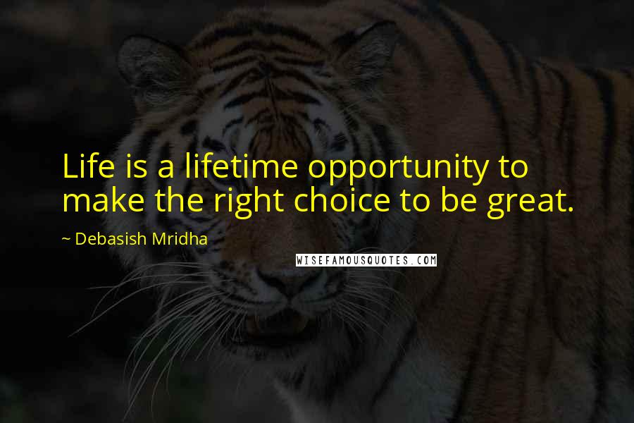 Debasish Mridha Quotes: Life is a lifetime opportunity to make the right choice to be great.