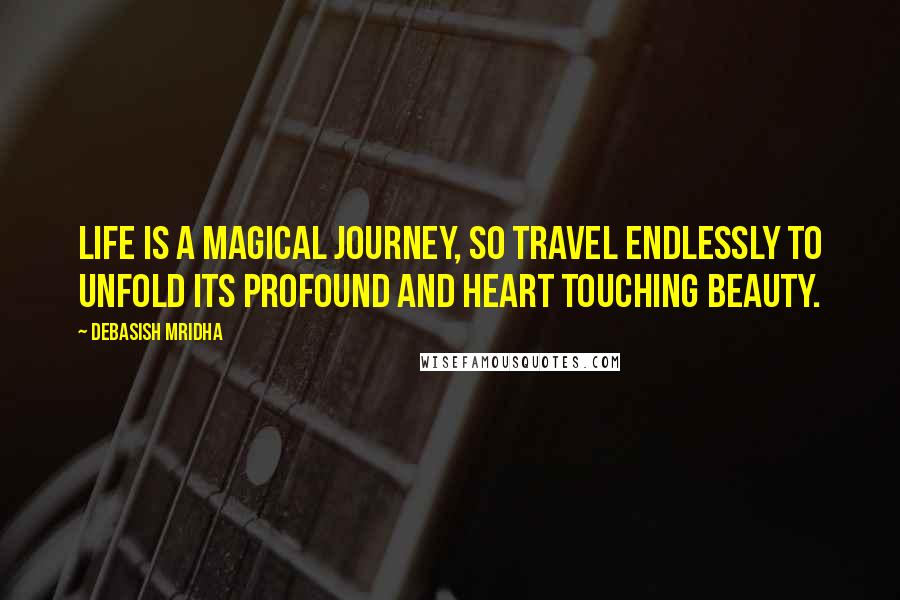 Debasish Mridha Quotes: Life is a magical journey, so travel endlessly to unfold its profound and heart touching beauty.