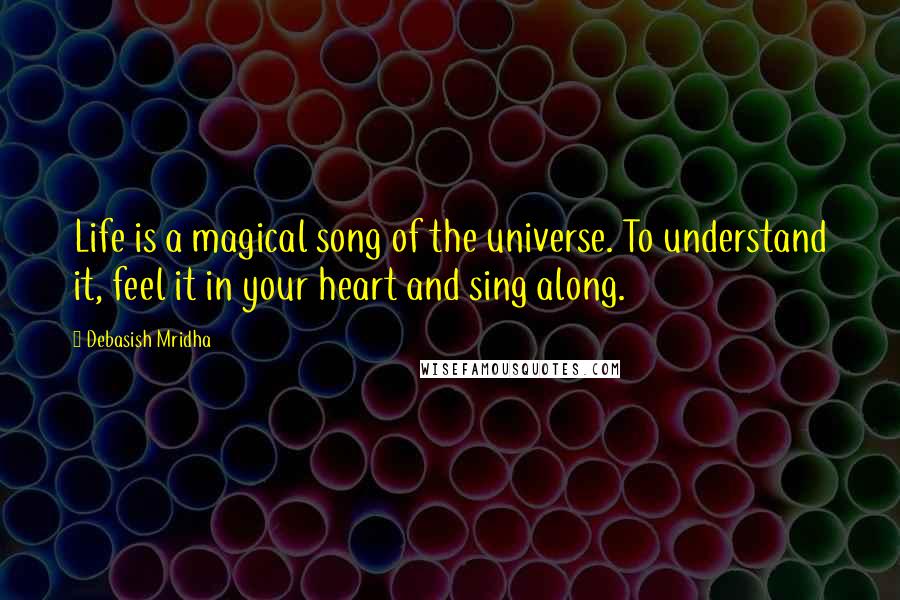 Debasish Mridha Quotes: Life is a magical song of the universe. To understand it, feel it in your heart and sing along.