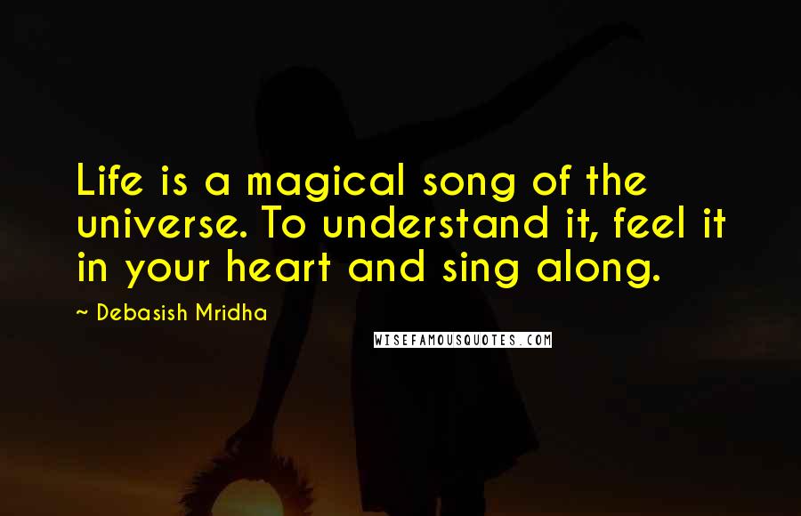 Debasish Mridha Quotes: Life is a magical song of the universe. To understand it, feel it in your heart and sing along.