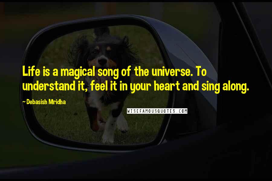 Debasish Mridha Quotes: Life is a magical song of the universe. To understand it, feel it in your heart and sing along.