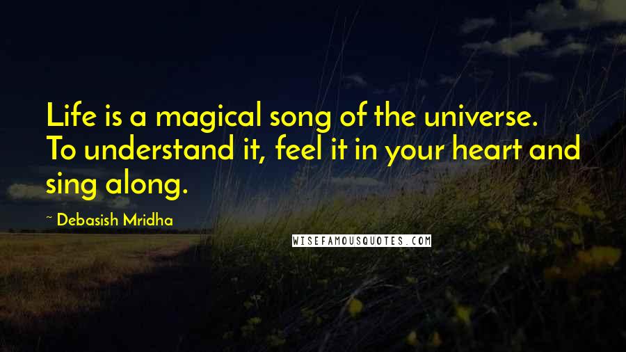 Debasish Mridha Quotes: Life is a magical song of the universe. To understand it, feel it in your heart and sing along.