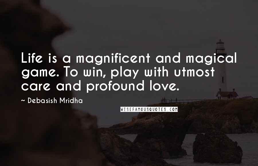 Debasish Mridha Quotes: Life is a magnificent and magical game. To win, play with utmost care and profound love.