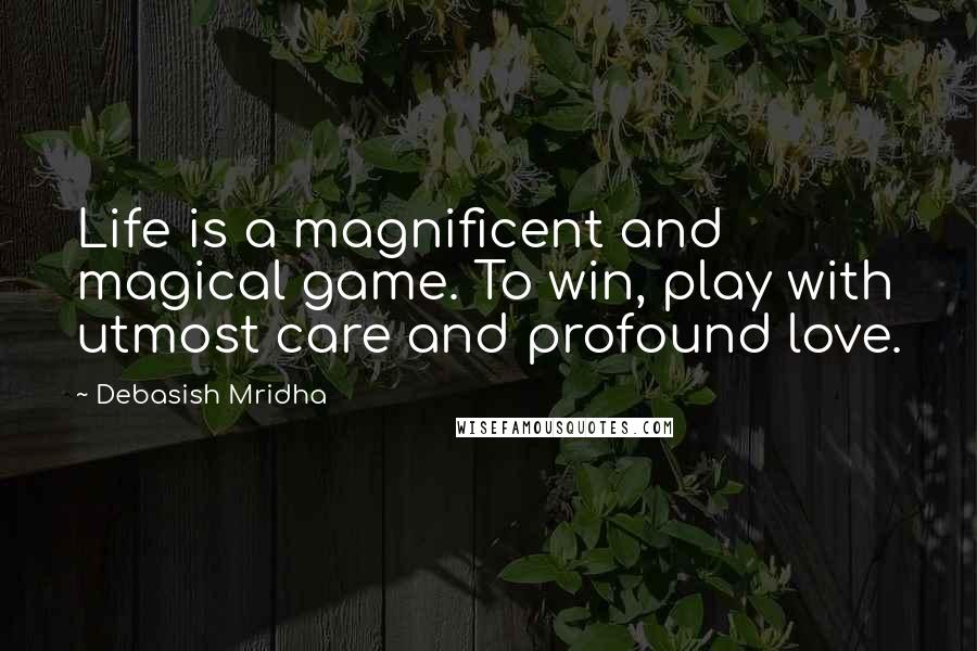 Debasish Mridha Quotes: Life is a magnificent and magical game. To win, play with utmost care and profound love.