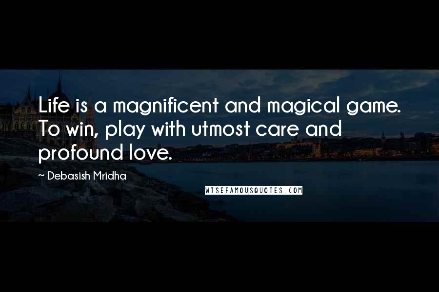 Debasish Mridha Quotes: Life is a magnificent and magical game. To win, play with utmost care and profound love.