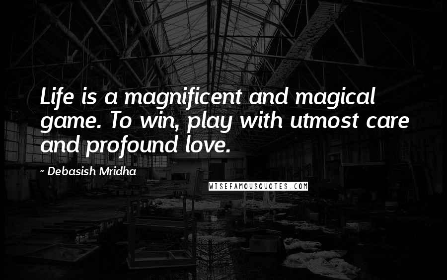 Debasish Mridha Quotes: Life is a magnificent and magical game. To win, play with utmost care and profound love.