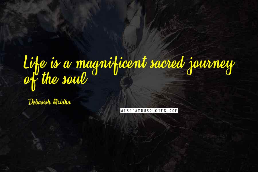 Debasish Mridha Quotes: Life is a magnificent sacred journey of the soul.