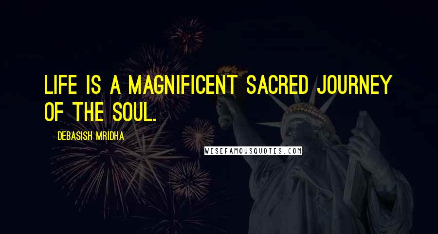 Debasish Mridha Quotes: Life is a magnificent sacred journey of the soul.
