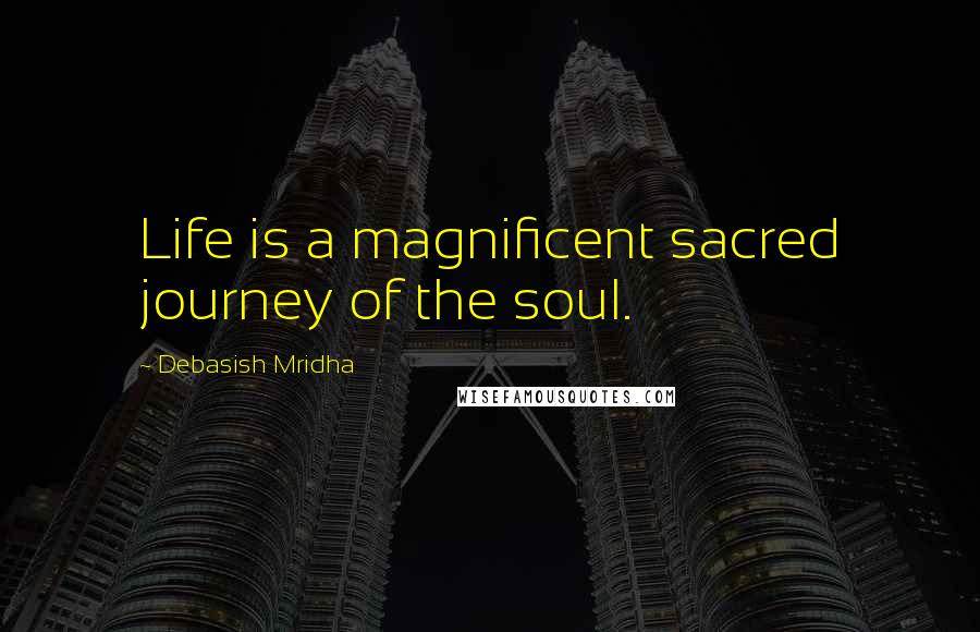 Debasish Mridha Quotes: Life is a magnificent sacred journey of the soul.