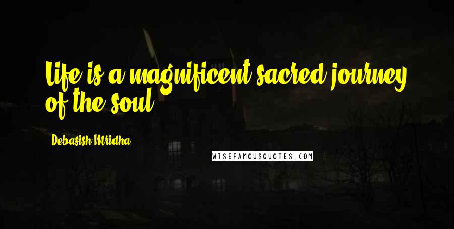 Debasish Mridha Quotes: Life is a magnificent sacred journey of the soul.