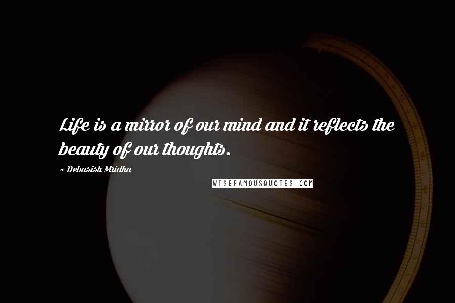 Debasish Mridha Quotes: Life is a mirror of our mind and it reflects the beauty of our thoughts.