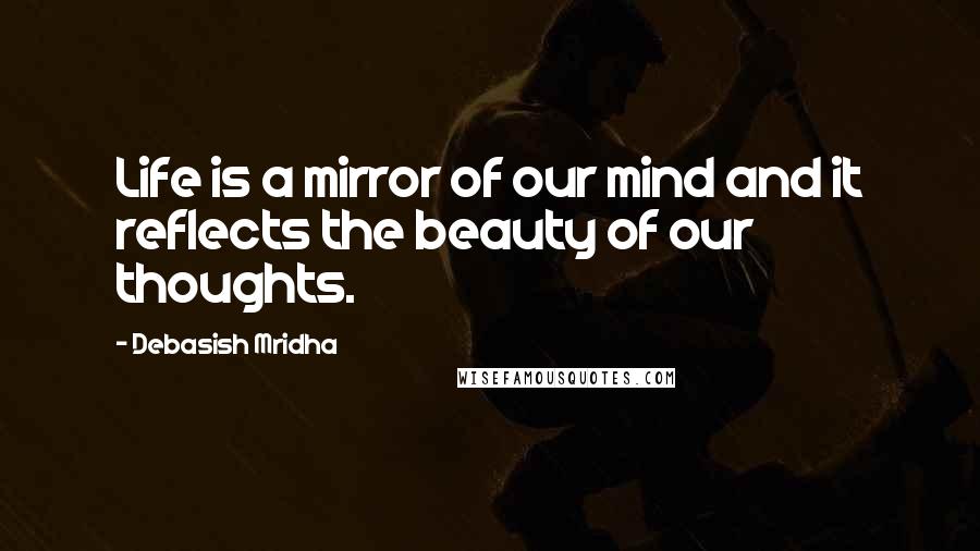Debasish Mridha Quotes: Life is a mirror of our mind and it reflects the beauty of our thoughts.