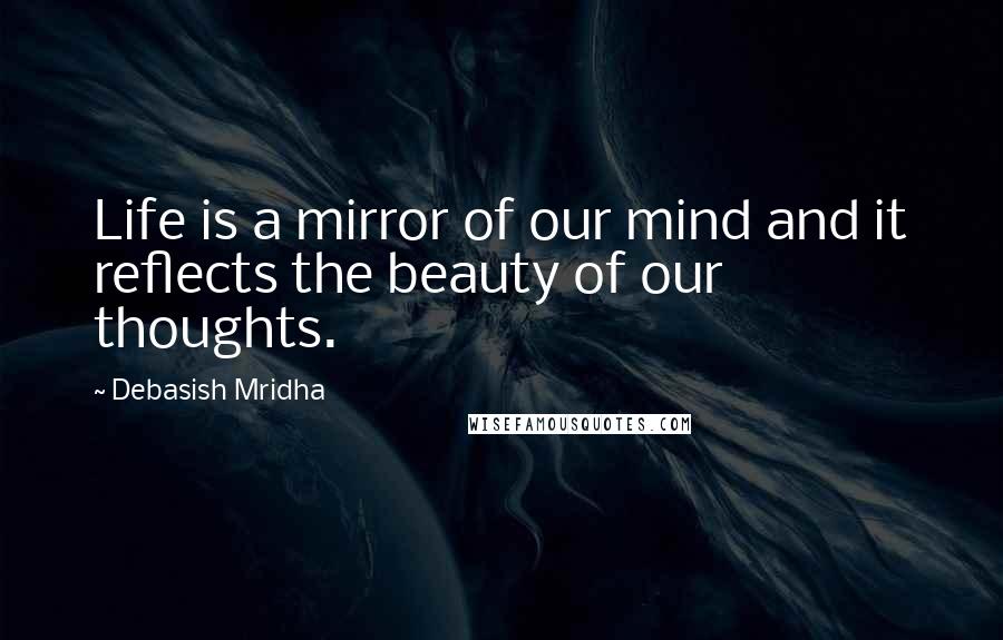 Debasish Mridha Quotes: Life is a mirror of our mind and it reflects the beauty of our thoughts.