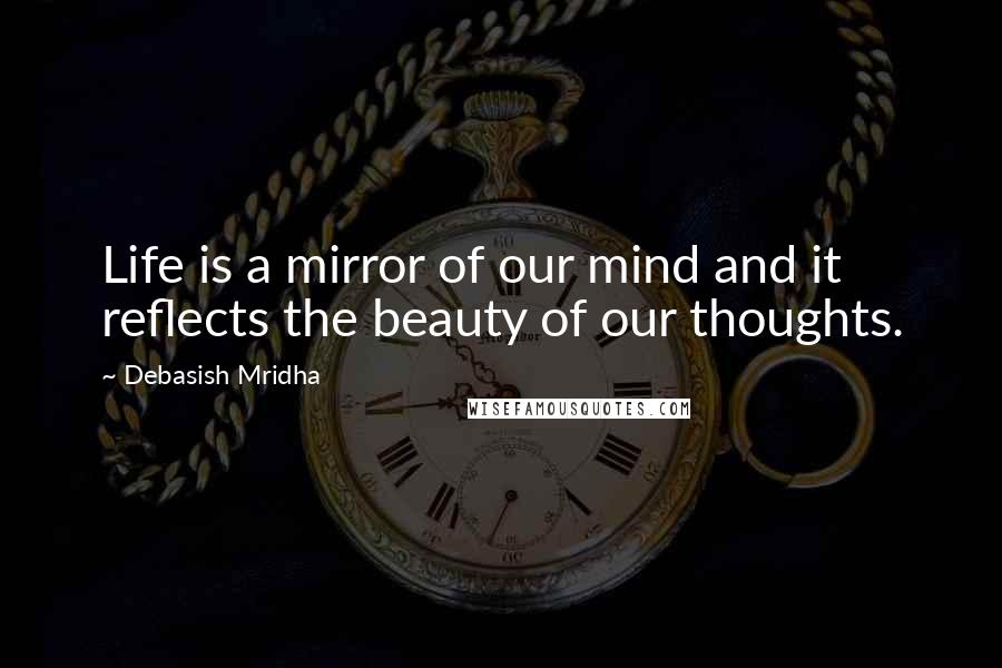 Debasish Mridha Quotes: Life is a mirror of our mind and it reflects the beauty of our thoughts.