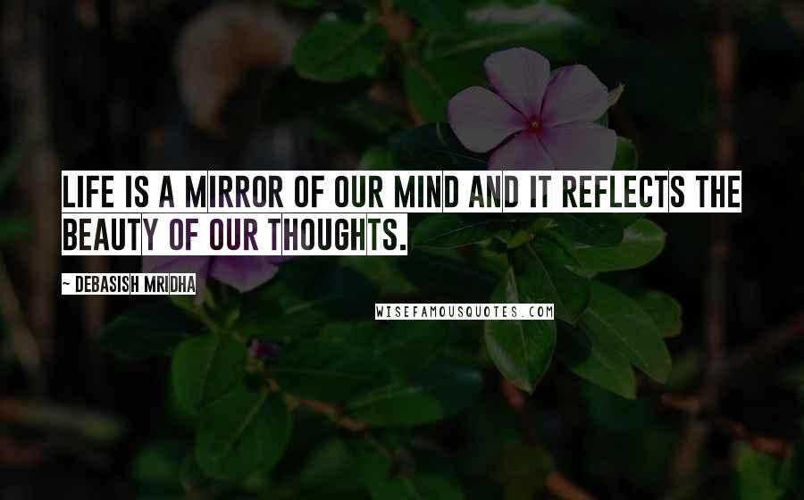 Debasish Mridha Quotes: Life is a mirror of our mind and it reflects the beauty of our thoughts.