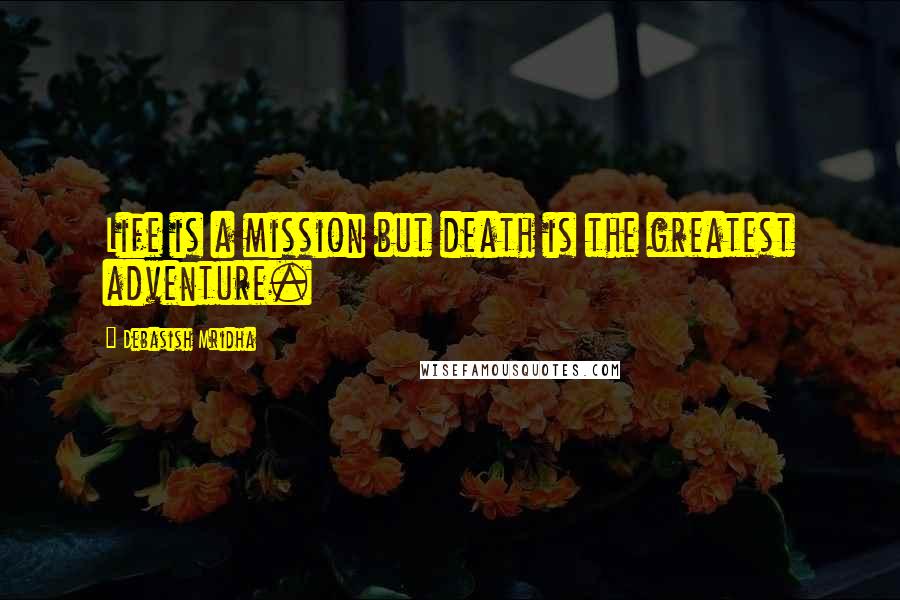 Debasish Mridha Quotes: Life is a mission but death is the greatest adventure.