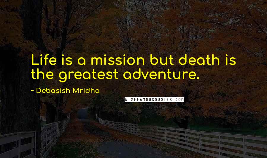 Debasish Mridha Quotes: Life is a mission but death is the greatest adventure.