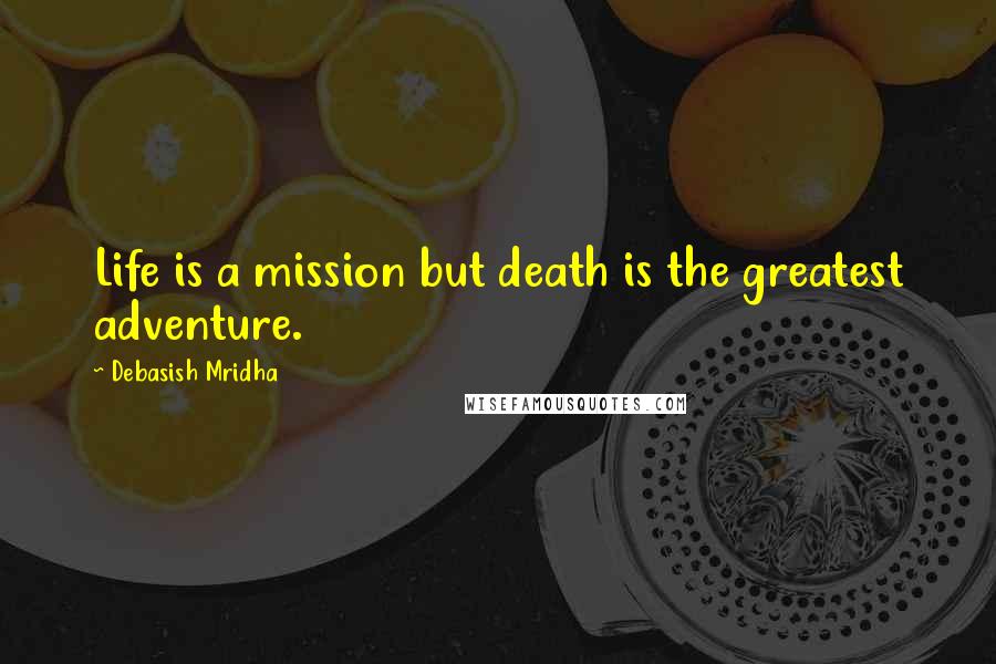 Debasish Mridha Quotes: Life is a mission but death is the greatest adventure.