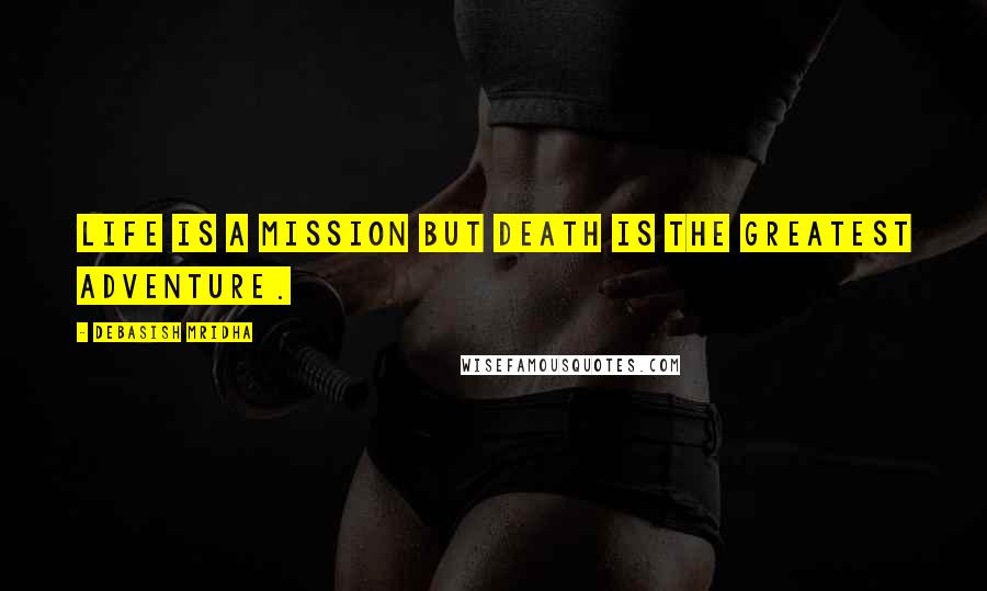 Debasish Mridha Quotes: Life is a mission but death is the greatest adventure.