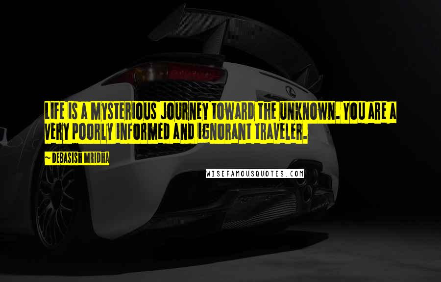 Debasish Mridha Quotes: Life is a mysterious journey toward the unknown. You are a very poorly informed and ignorant traveler.