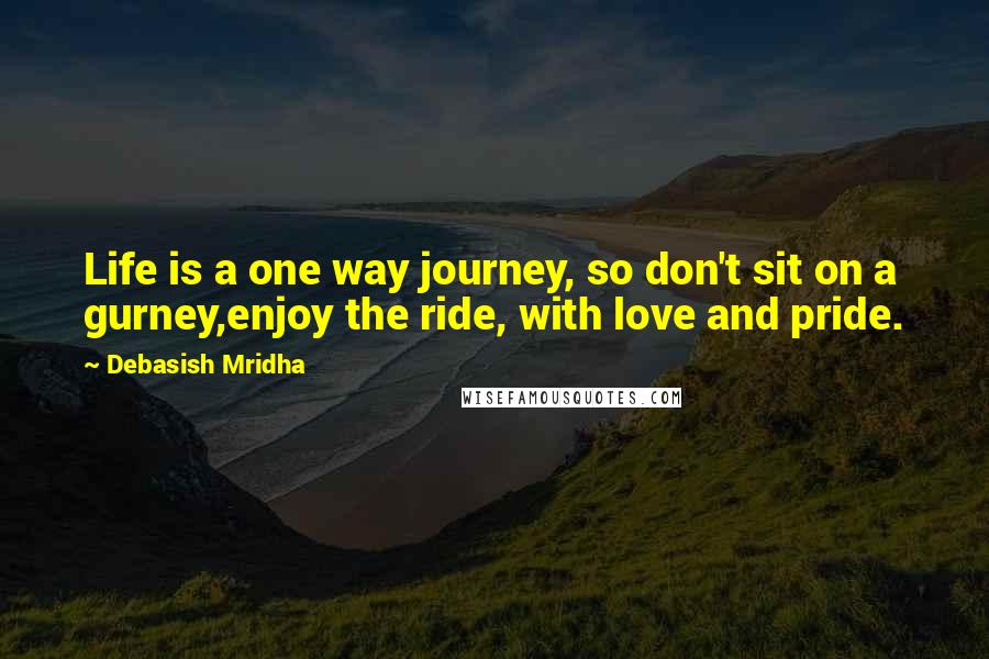 Debasish Mridha Quotes: Life is a one way journey, so don't sit on a gurney,enjoy the ride, with love and pride.
