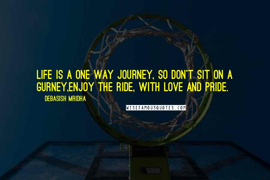 Debasish Mridha Quotes: Life is a one way journey, so don't sit on a gurney,enjoy the ride, with love and pride.