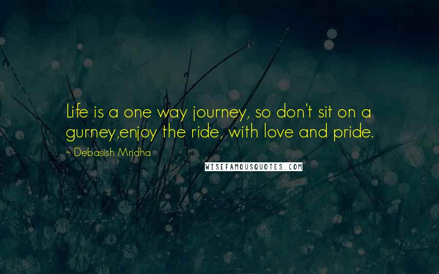 Debasish Mridha Quotes: Life is a one way journey, so don't sit on a gurney,enjoy the ride, with love and pride.