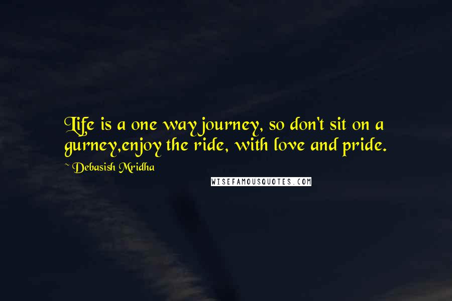 Debasish Mridha Quotes: Life is a one way journey, so don't sit on a gurney,enjoy the ride, with love and pride.