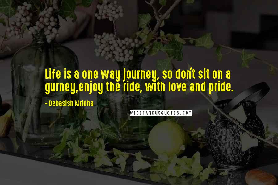 Debasish Mridha Quotes: Life is a one way journey, so don't sit on a gurney,enjoy the ride, with love and pride.