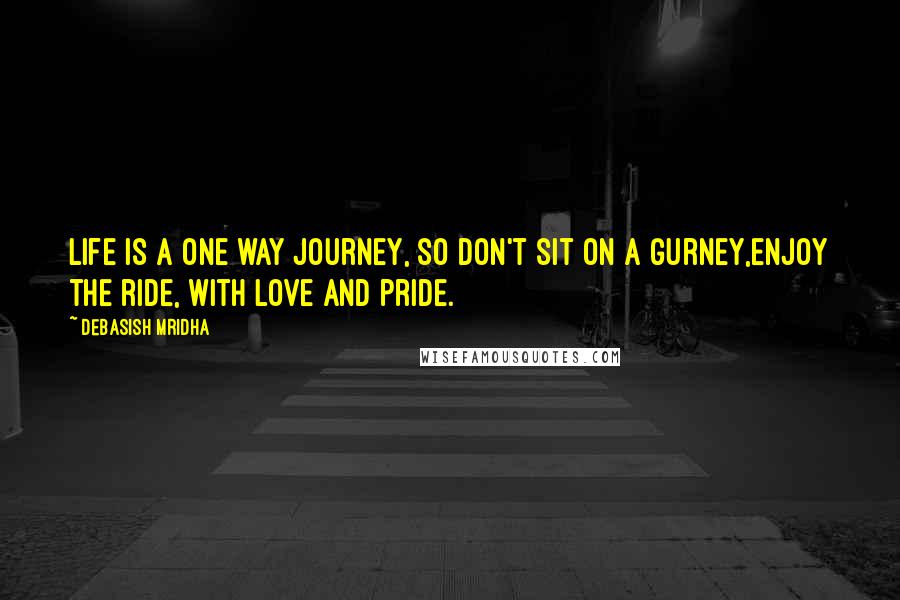 Debasish Mridha Quotes: Life is a one way journey, so don't sit on a gurney,enjoy the ride, with love and pride.