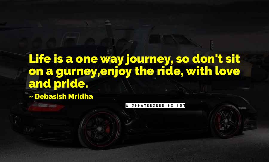 Debasish Mridha Quotes: Life is a one way journey, so don't sit on a gurney,enjoy the ride, with love and pride.