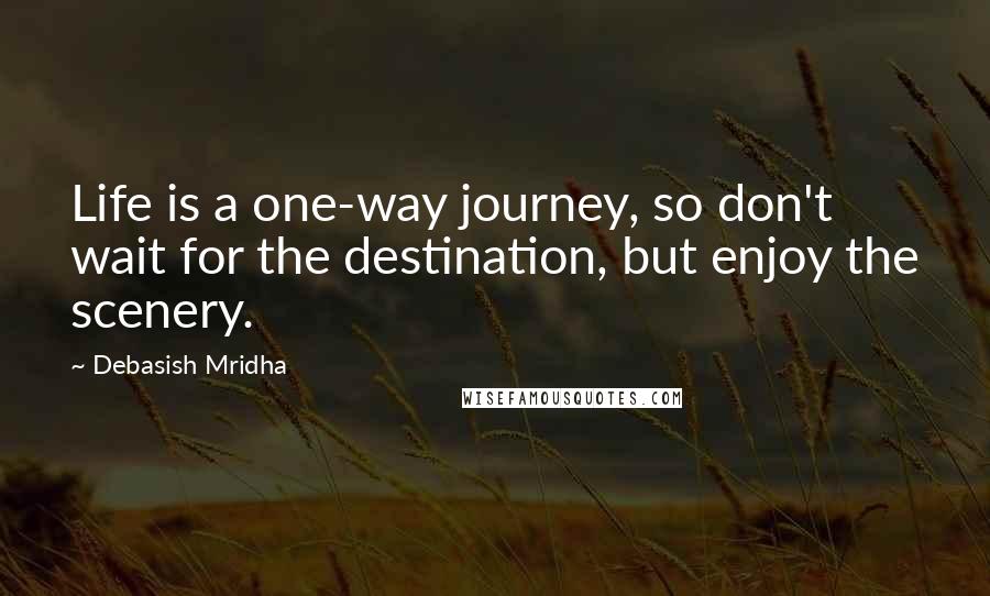 Debasish Mridha Quotes: Life is a one-way journey, so don't wait for the destination, but enjoy the scenery.