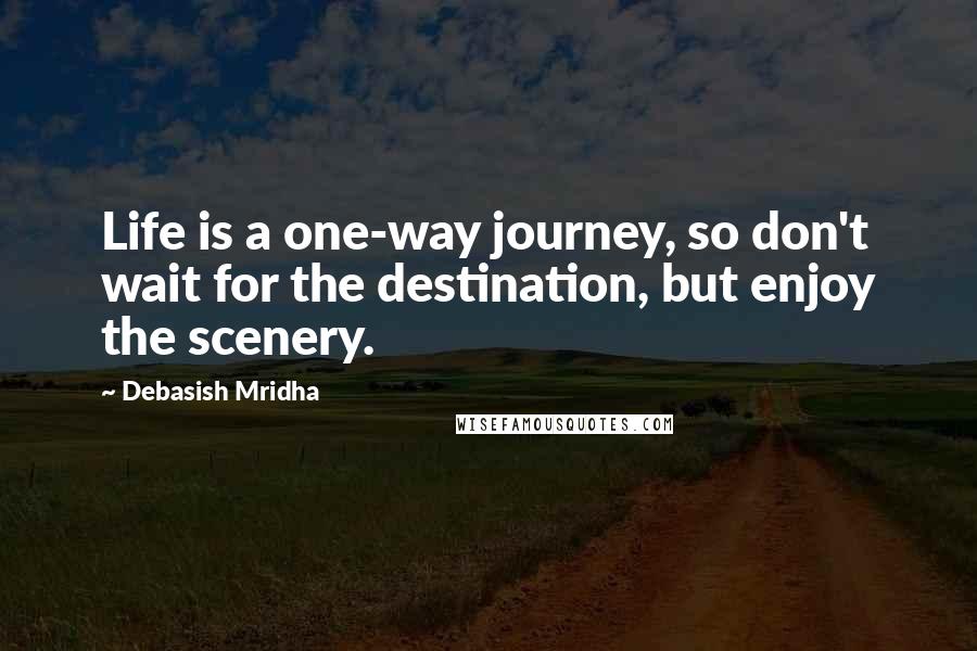 Debasish Mridha Quotes: Life is a one-way journey, so don't wait for the destination, but enjoy the scenery.