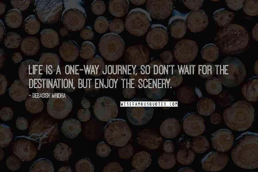 Debasish Mridha Quotes: Life is a one-way journey, so don't wait for the destination, but enjoy the scenery.