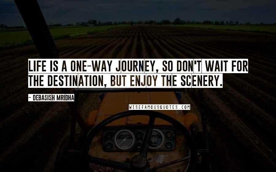 Debasish Mridha Quotes: Life is a one-way journey, so don't wait for the destination, but enjoy the scenery.